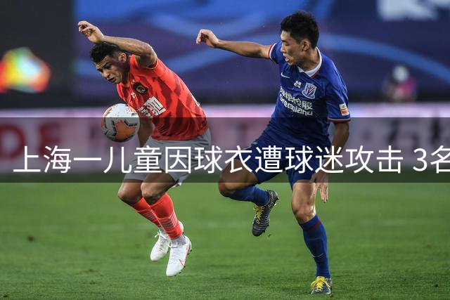 上海一儿童因球衣遭球迷攻击 3名涉事者被警方拘留