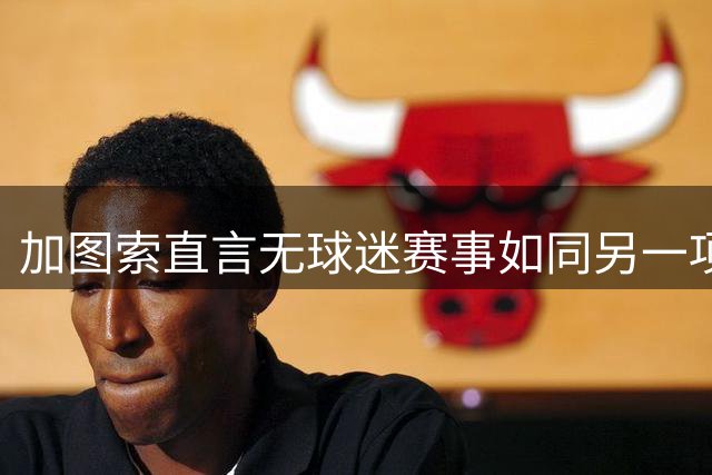 加图索直言无球迷赛事如同另一项运动