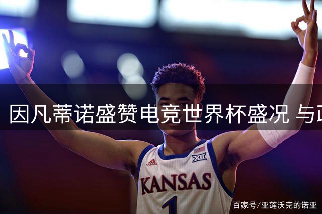 因凡蒂诺盛赞电竞世界杯盛况 与政要球星共襄盛举