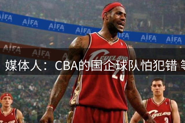 媒体人：CBA的国企球队怕犯错 等别人打出来 花高价签外援更稳妥