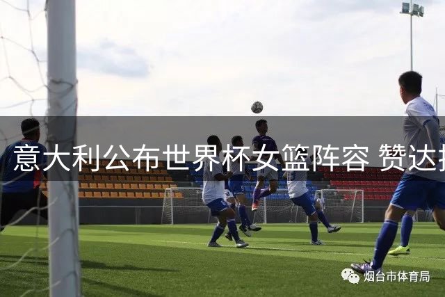 意大利公布世界杯女篮阵容 赞达拉西尼任队长