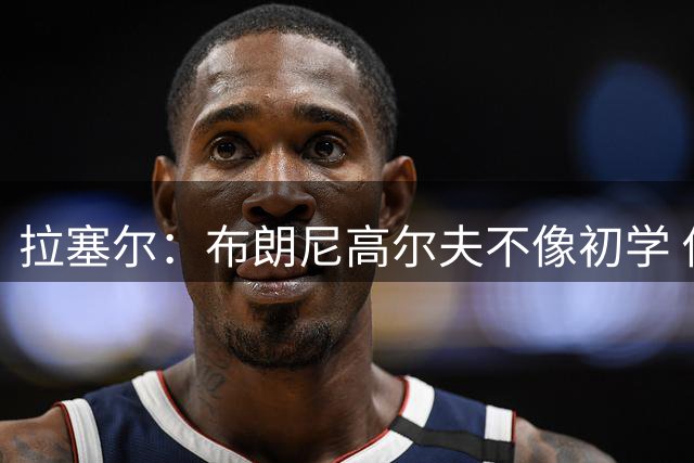 拉塞尔：布朗尼高尔夫不像初学 他们家有运动天赋 啥运动他都会点
