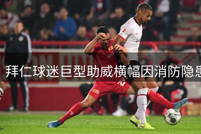 拜仁球迷巨型助威横幅因消防隐患被迫取消