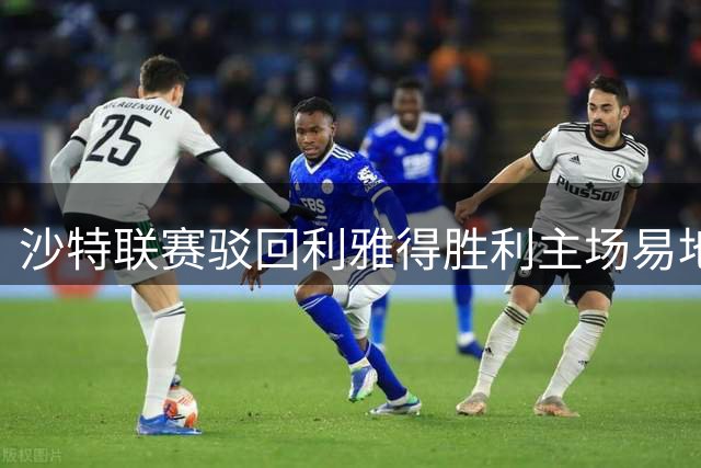 沙特联赛驳回利雅得胜利主场易地请求 坚持公平竞赛原则