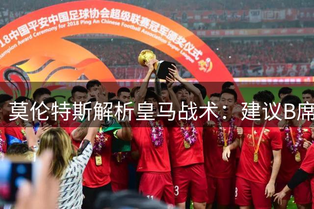 莫伦特斯解析皇马战术：建议B席前移发挥传球优势