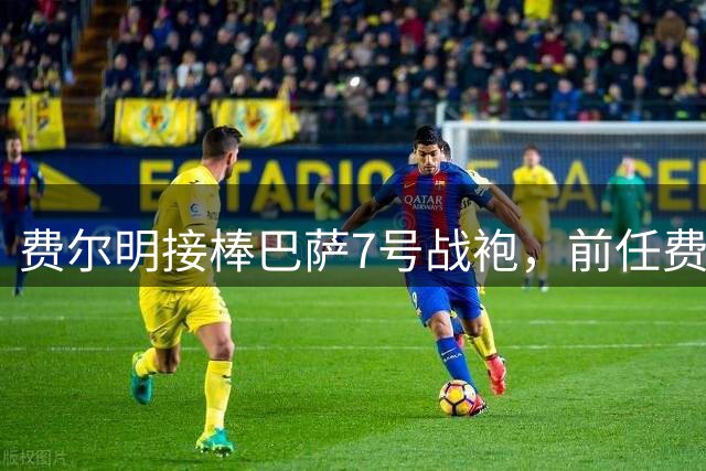 费尔明接棒巴萨7号战袍，前任费兰转会大巴黎